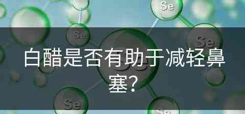 白醋是否有助于减轻鼻塞？(白醋是否有助于减轻鼻塞的作用)